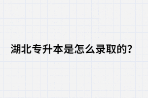 湖北專升本是怎么錄取的？錄取流程是怎樣的？