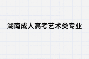 湖南成人高考藝術(shù)類招生專業(yè)有哪些？