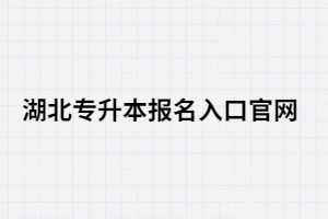 2021年湖北專升本報名入口官網(wǎng)在哪里？