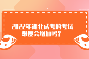 2022年湖北成考的考試難度會增加嗎？