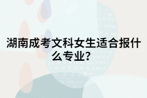 湖南成考文科女生適合報什么專業(yè)？