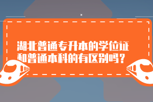 湖北普通專升本的學(xué)位證和普通本科的有區(qū)別嗎？