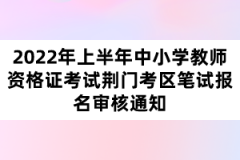 2022年上半年中小學(xué)教師資格證考試荊門考區(qū)筆試報名審核通知