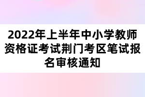 2022年上半年中小學教師資格證考試荊門考區(qū)筆試報名審核通知