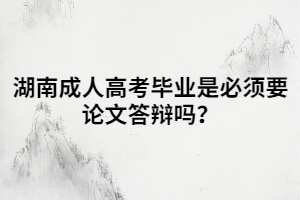 湖南成人高考畢業(yè)是必須要論文答辯嗎？