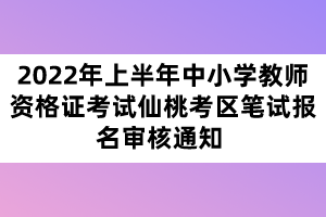 2022年上半年中小學(xué)教師資格證考試仙桃考區(qū)筆試報名審核通知 