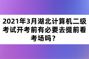 2021年3月湖北計算機(jī)二級考試開考前有必要去提前看考場嗎？