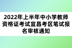 2022年上半年中小學(xué)教師資格證考試宜昌考區(qū)筆試報(bào)名審核通知