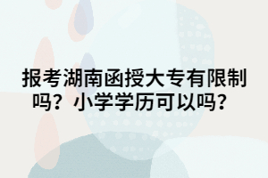報考湖南函授大專有限制嗎？小學學歷可以嗎？