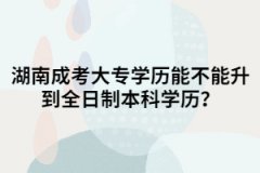 湖南成考大專能不能升到全日制本科學(xué)歷？