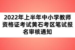 2022年上半年中小學(xué)教師資格證考試黃石考區(qū)筆試報(bào)名審核通知