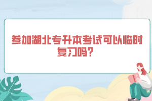 參加湖北專升本考試可以臨時(shí)復(fù)習(xí)嗎？