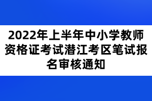 2022年上半年中小學(xué)教師資格證考試潛江考區(qū)筆試報(bào)名審核通知