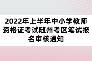 2022年上半年中小學教師資格證考試隨州考區(qū)筆試報名審核通知