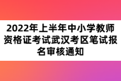 2022年上半年中小學(xué)教師資格證考試武漢考區(qū)筆試報名審核通知