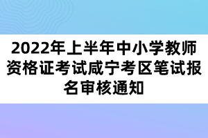 2022年上半年中小學教師資格證考試咸寧考區(qū)筆試報名審核通知