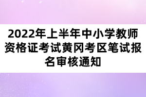 2022年上半年中小學(xué)教師資格證考試黃岡考區(qū)筆試報(bào)名審核通知