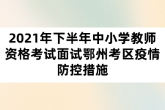 2021年下半年中小學(xué)教師資格考試面試鄂州考區(qū)疫情防控措施