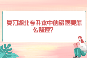 復(fù)習(xí)湖北專升本中的錯(cuò)題要怎么整理？