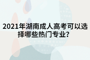 2021年湖南成人高考可以選擇哪些熱門專業(yè)？