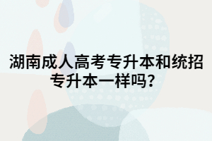 湖南成人高考專升本和統(tǒng)招專升本一樣嗎？