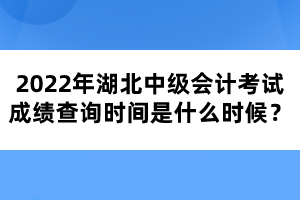 2022年湖北中級會計(jì)考試成績查詢時間是什么時候？