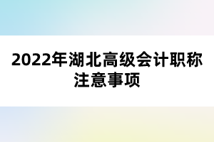 2022年湖北高級(jí)會(huì)計(jì)職稱(chēng)注意事項(xiàng)