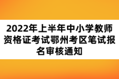 2022年上半年中小學教師資格證考試鄂州考區(qū)筆試報名審核通知