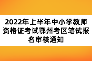 2022年上半年中小學教師資格證考試鄂州考區(qū)筆試報名審核通知