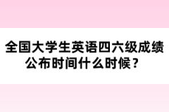 全國大學(xué)生英語四六級(jí)成績(jī)公布時(shí)間什么時(shí)候？