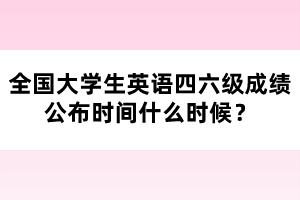 全國大學(xué)生英語四六級成績公布時間什么時候？