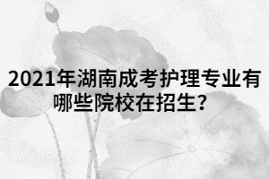 2021年湖南成考護理專業(yè)有哪些院校在招生？