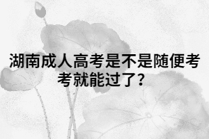 湖南成人高考是不是隨便考考就能過了？