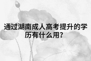 通過湖南成人高考提升的學(xué)歷有什么用？