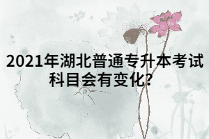 2021年湖北普通專升本考試科目會有變化？