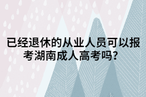 已經(jīng)退休的從業(yè)人員可以報(bào)考湖南成人高考嗎？