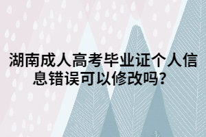 湖南成人高考畢業(yè)證個(gè)人信息錯(cuò)誤可以修改嗎？