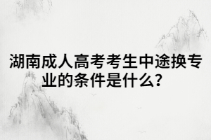 湖南成人高考考生中途換專業(yè)的條件是什么？