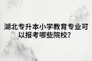 湖北專升本小學教育專業(yè)可以報考哪些院校？