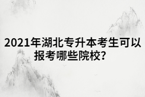 2021年湖北專升本考生可以報考哪些院校？