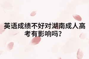 英語(yǔ)成績(jī)不好對(duì)湖南成人高考有影響嗎？