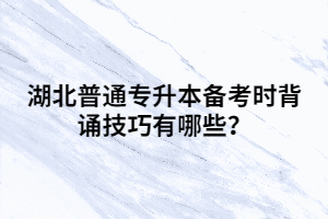 湖北普通專升本備考時背誦技巧有哪些？