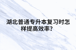 湖北普通專升本復(fù)習(xí)時怎樣提高效率？