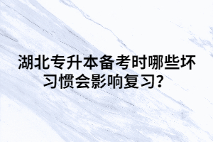 湖北專升本備考時哪些壞習(xí)慣會影響復(fù)習(xí)？