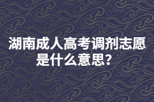 湖南成人高考調(diào)劑志愿是什么意思？