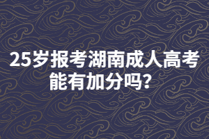 25歲報考湖南成人高考能有加分嗎？