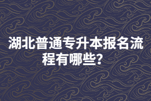 湖北普通專升本報(bào)名流程有哪些？