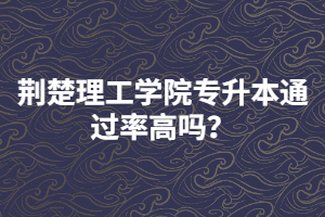 荊楚理工學(xué)院專升本通過率高嗎？