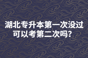 湖北專升本第一次沒過可以考第二次嗎？