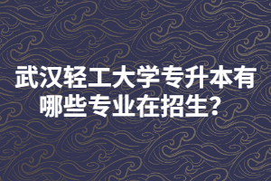 武漢輕工大學(xué)專升本有哪些專業(yè)在招生？